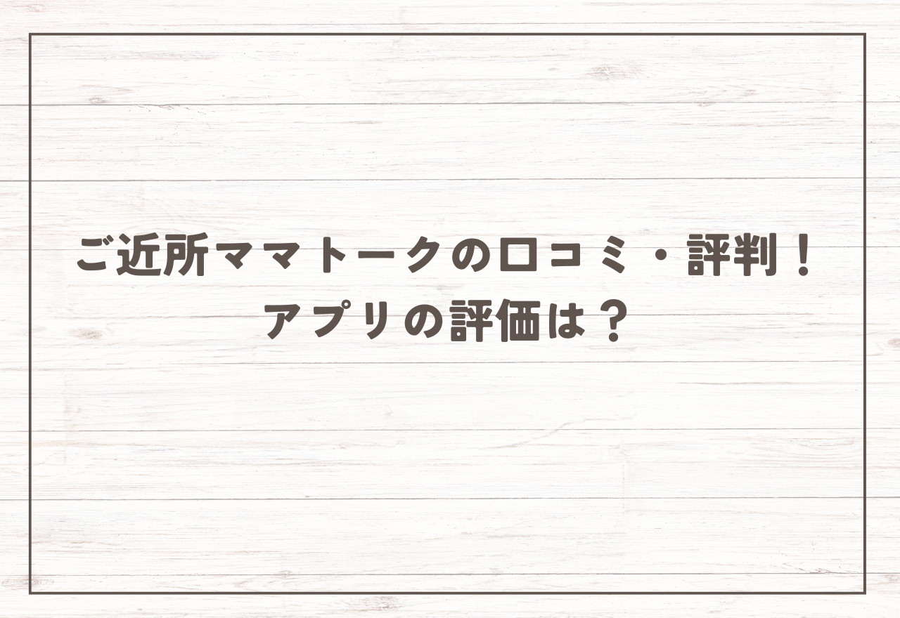ご近所ママトークの口コミ・評判!【2025年8月最新】アプリの評価は?サクラは多い?