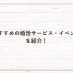 おすすめの婚活サービス・イベントを紹介！