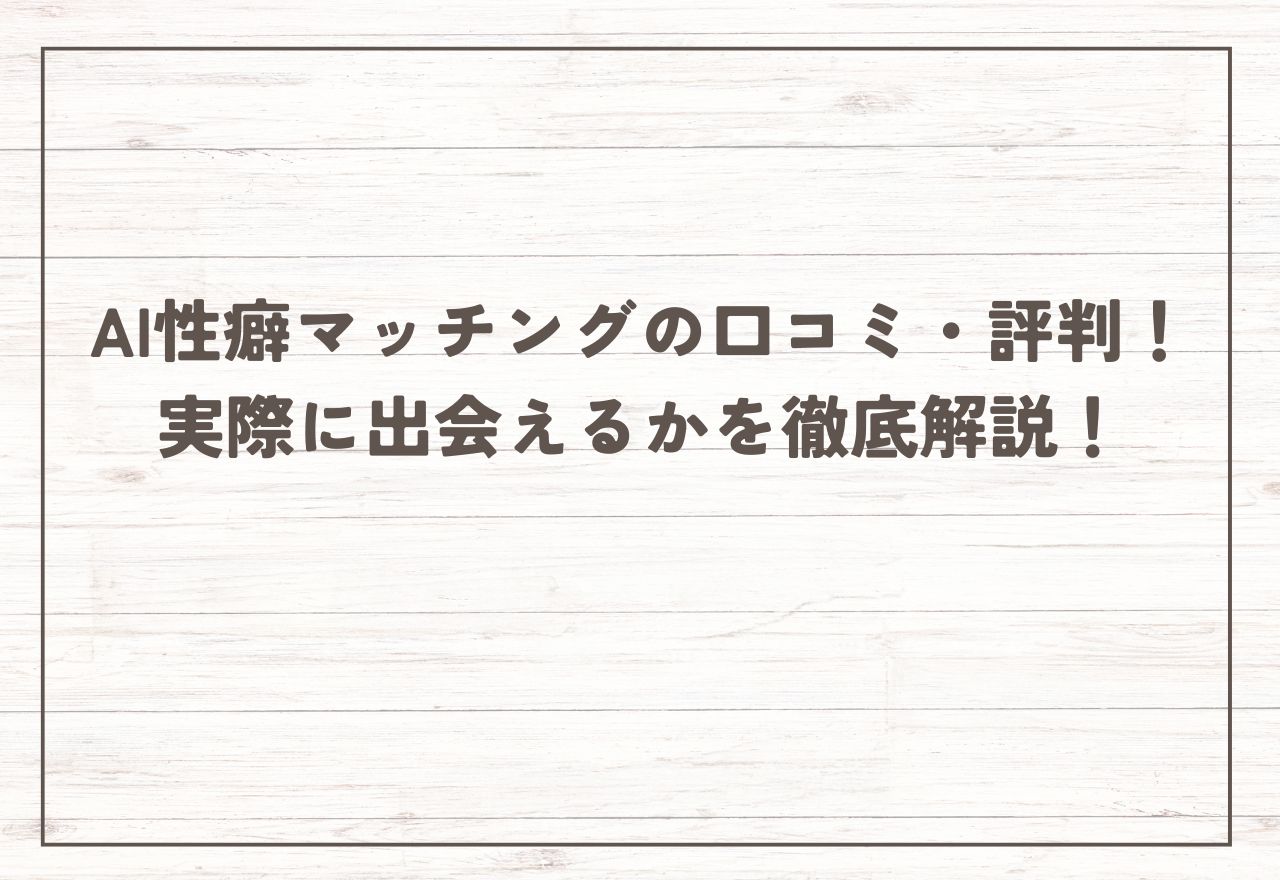 AI性癖マッチングの口コミ・評判！【2025年9月最新】実際に出会えるかを徹底解説！