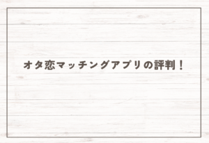 オタ恋マッチングアプリの評判！【2026年2月最新】サクラが多い？やばい？やってみた感想も紹介！