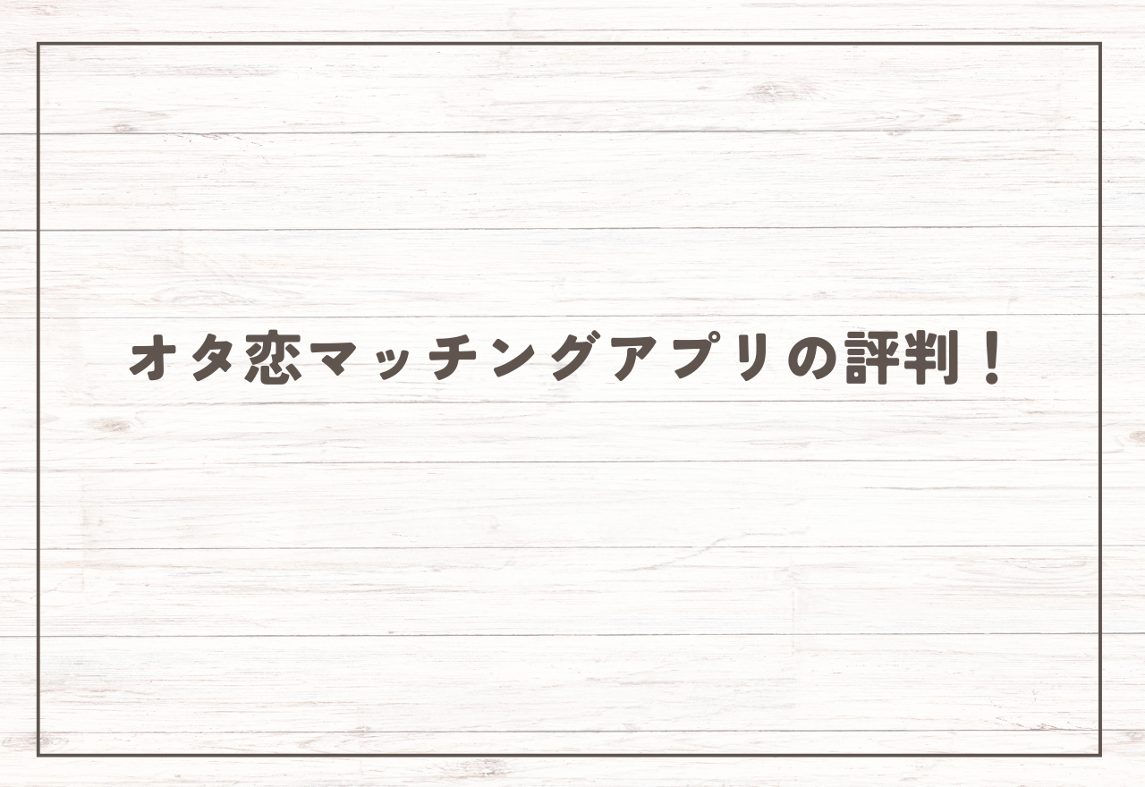 オタ恋マッチングアプリの評判!【2026年2月最新】サクラが多い?やばい?やってみた感想も紹介!